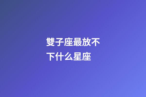 雙子座最放不下什么星座-第1張-星座運勢-玄機派