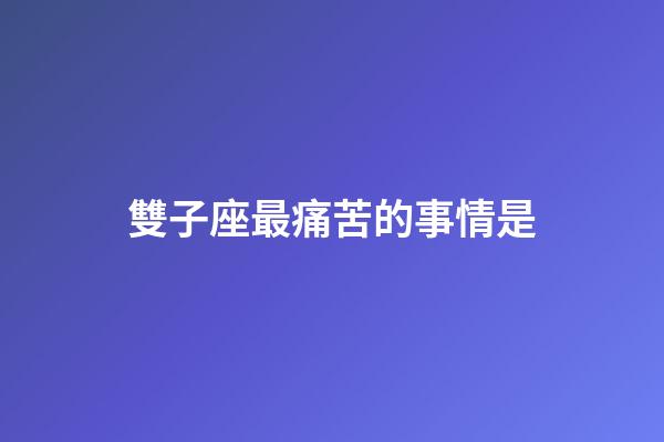 雙子座最痛苦的事情是-第1張-星座運勢-玄機派