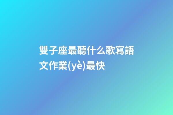 雙子座最聽什么歌寫語文作業(yè)最快