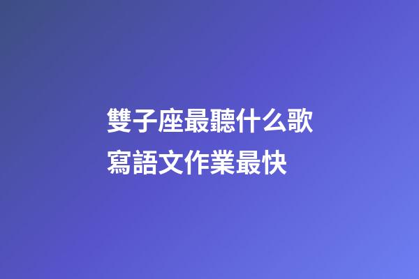 雙子座最聽什么歌寫語文作業最快-第1張-星座運勢-玄機派