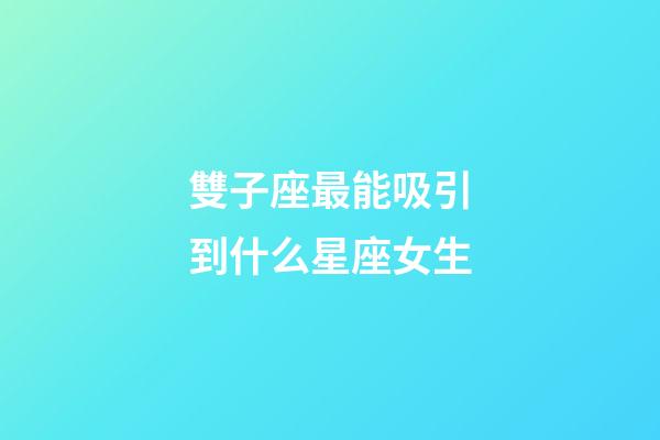 雙子座最能吸引到什么星座女生-第1張-星座運勢-玄機派