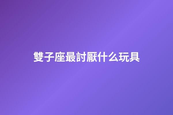 雙子座最討厭什么玩具-第1張-星座運勢-玄機派