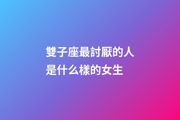 雙子座最討厭的人是什么樣的女生