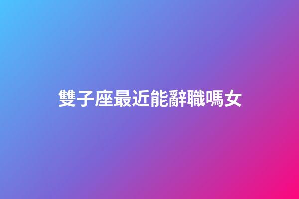 雙子座最近能辭職嗎女-第1張-星座運勢-玄機派