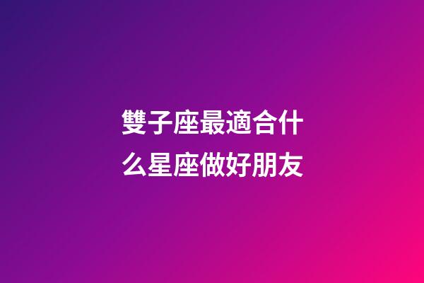 雙子座最適合什么星座做好朋友-第1張-星座運勢-玄機派