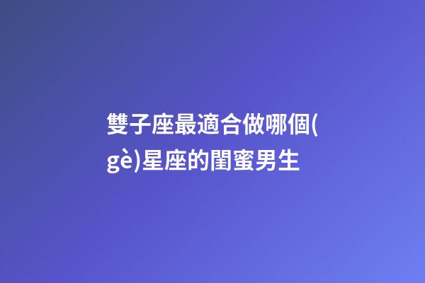 雙子座最適合做哪個(gè)星座的閨蜜男生-第1張-星座運(yùn)勢(shì)-玄機(jī)派