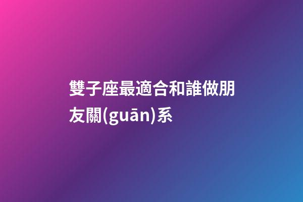 雙子座最適合和誰做朋友關(guān)系-第1張-星座運勢-玄機派
