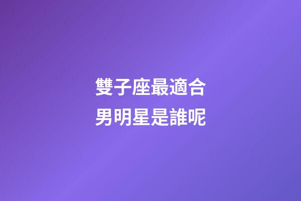 雙子座最適合男明星是誰呢-第1張-星座運勢-玄機派