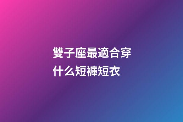 雙子座最適合穿什么短褲短衣-第1張-星座運勢-玄機派