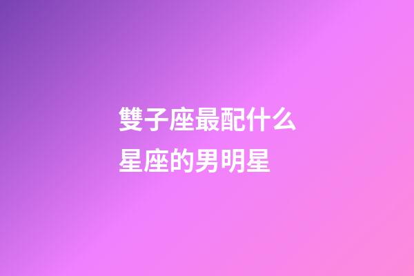 雙子座最配什么星座的男明星-第1張-星座運勢-玄機派