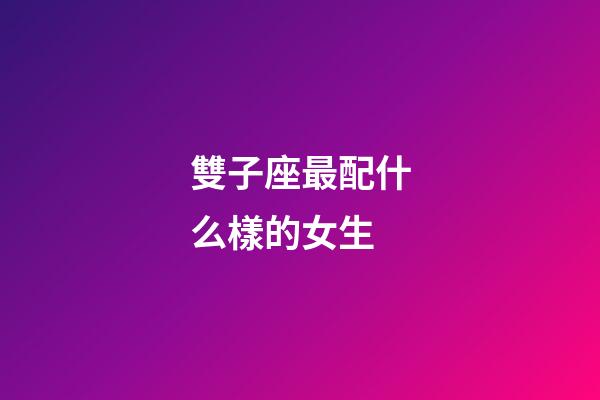雙子座最配什么樣的女生-第1張-星座運勢-玄機派