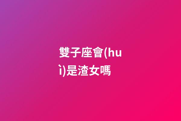 雙子座會(huì)是渣女嗎-第1張-星座運(yùn)勢(shì)-玄機(jī)派