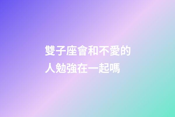 雙子座會和不愛的人勉強在一起嗎-第1張-星座運勢-玄機派