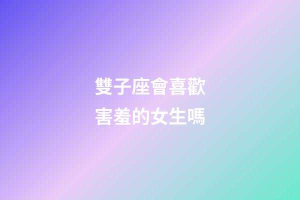雙子座會喜歡害羞的女生嗎-第1張-星座運勢-玄機派