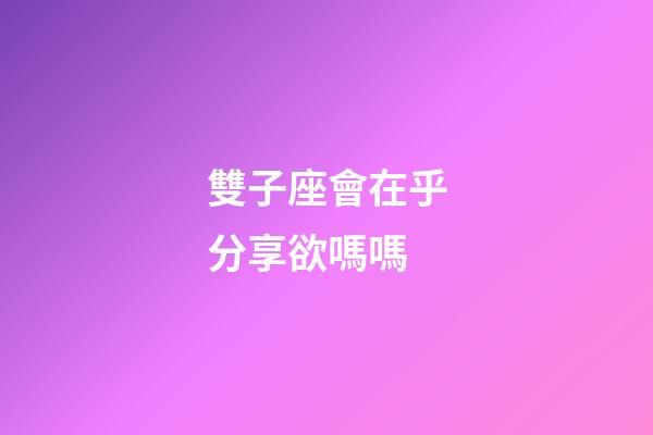 雙子座會在乎分享欲嗎嗎-第1張-星座運勢-玄機派