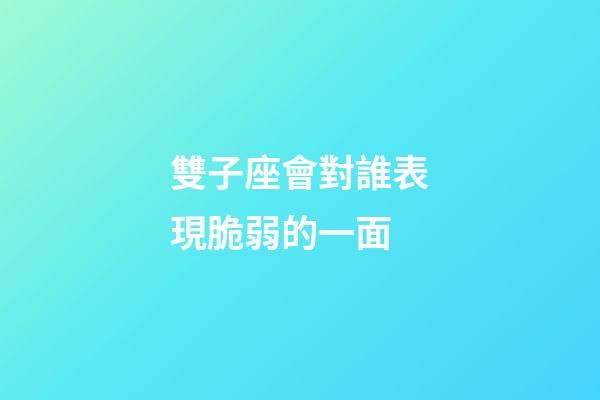 雙子座會對誰表現脆弱的一面-第1張-星座運勢-玄機派
