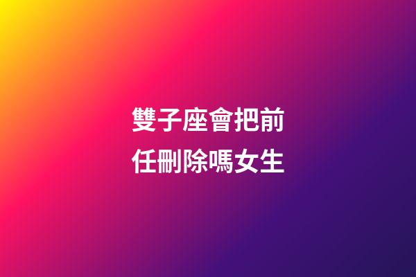 雙子座會把前任刪除嗎女生-第1張-星座運勢-玄機派