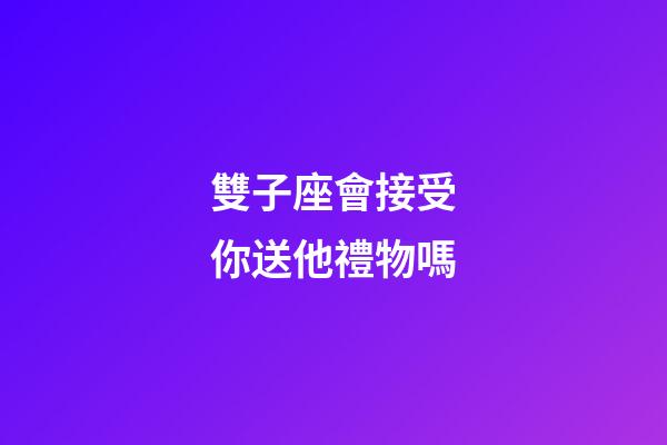 雙子座會接受你送他禮物嗎-第1張-星座運勢-玄機派