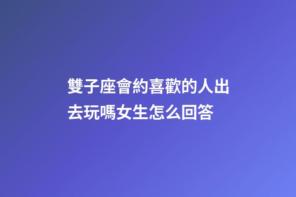 雙子座會約喜歡的人出去玩嗎女生怎么回答-第1張-星座運勢-玄機派
