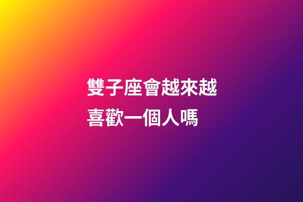 雙子座會越來越喜歡一個人嗎-第1張-星座運勢-玄機派