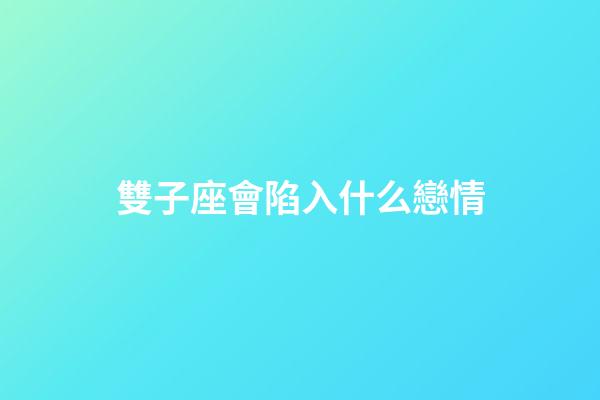雙子座會陷入什么戀情-第1張-星座運勢-玄機派