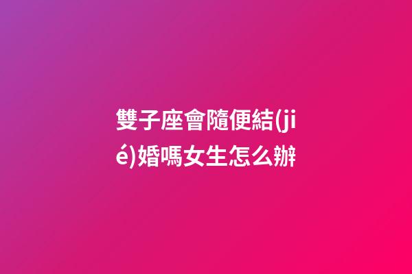 雙子座會隨便結(jié)婚嗎女生怎么辦-第1張-星座運勢-玄機派