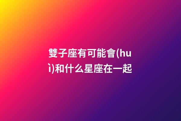 雙子座有可能會(huì)和什么星座在一起-第1張-星座運(yùn)勢-玄機(jī)派