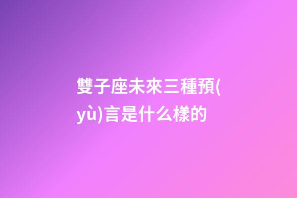 雙子座未來三種預(yù)言是什么樣的-第1張-星座運勢-玄機派