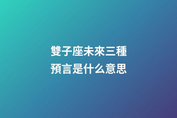 雙子座未來三種預言是什么意思-第1張-星座運勢-玄機派