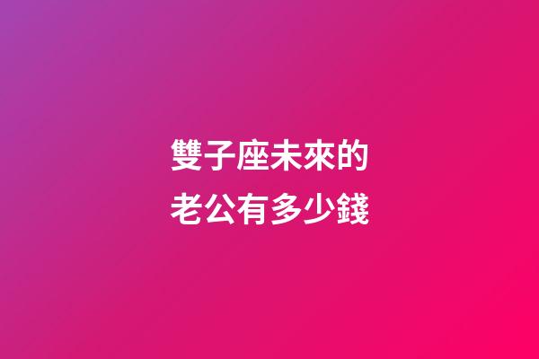 雙子座未來的老公有多少錢-第1張-星座運勢-玄機派