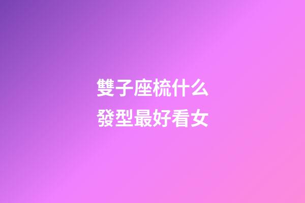 雙子座梳什么發型最好看女-第1張-星座運勢-玄機派
