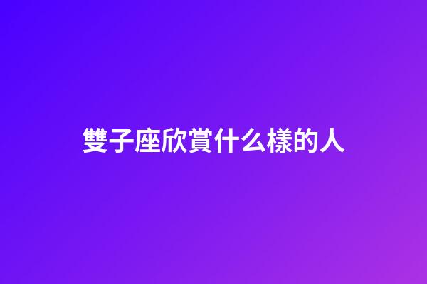 雙子座欣賞什么樣的人-第1張-星座運勢-玄機派