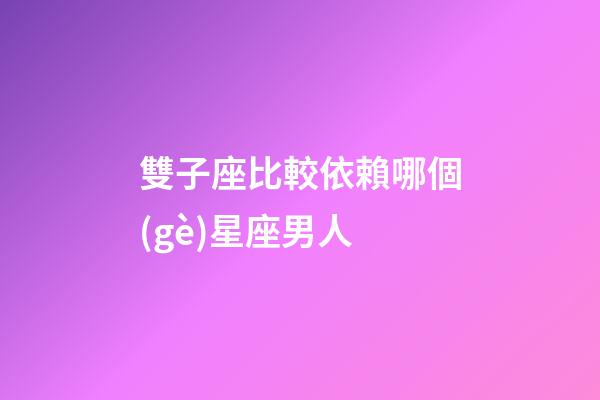 雙子座比較依賴哪個(gè)星座男人-第1張-星座運(yùn)勢(shì)-玄機(jī)派