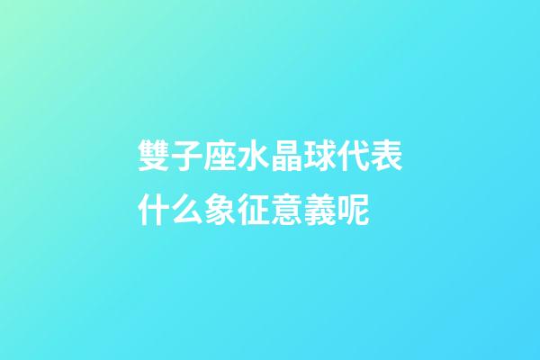 雙子座水晶球代表什么象征意義呢