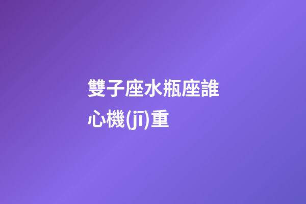 雙子座水瓶座誰心機(jī)重-第1張-星座運(yùn)勢-玄機(jī)派