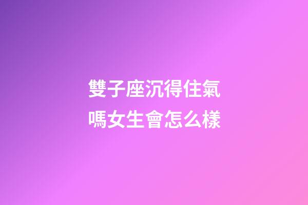 雙子座沉得住氣嗎女生會怎么樣-第1張-星座運勢-玄機派