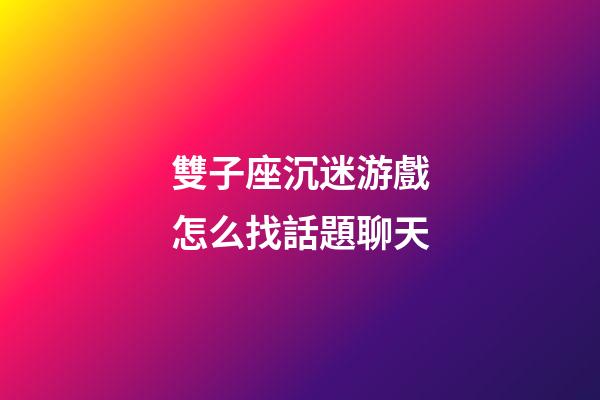 雙子座沉迷游戲怎么找話題聊天-第1張-星座運勢-玄機派