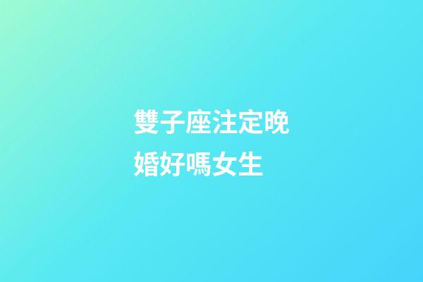 雙子座注定晚婚好嗎女生-第1張-星座運勢-玄機派