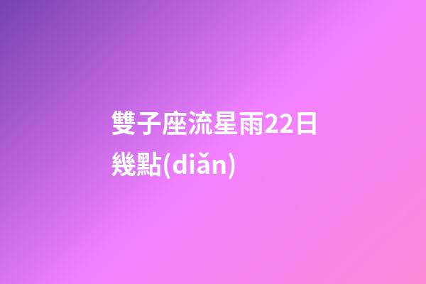雙子座流星雨22日幾點(diǎn)-第1張-星座運(yùn)勢(shì)-玄機(jī)派