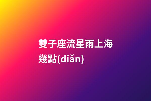 雙子座流星雨上海幾點(diǎn)-第1張-星座運(yùn)勢(shì)-玄機(jī)派