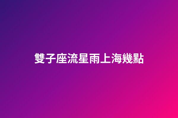 雙子座流星雨上海幾點-第1張-星座運勢-玄機派