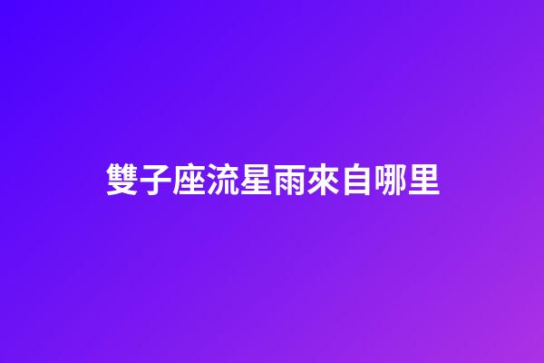 雙子座流星雨來自哪里-第1張-星座運(yùn)勢-玄機(jī)派