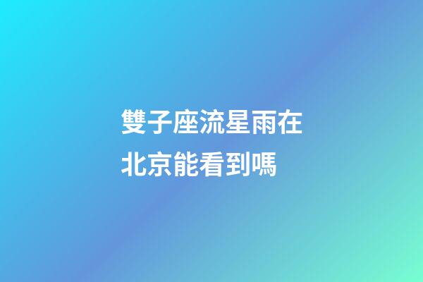 雙子座流星雨在北京能看到嗎-第1張-星座運勢-玄機派
