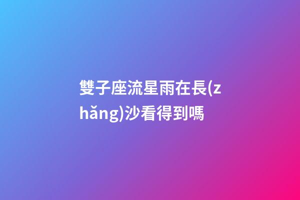 雙子座流星雨在長(zhǎng)沙看得到嗎