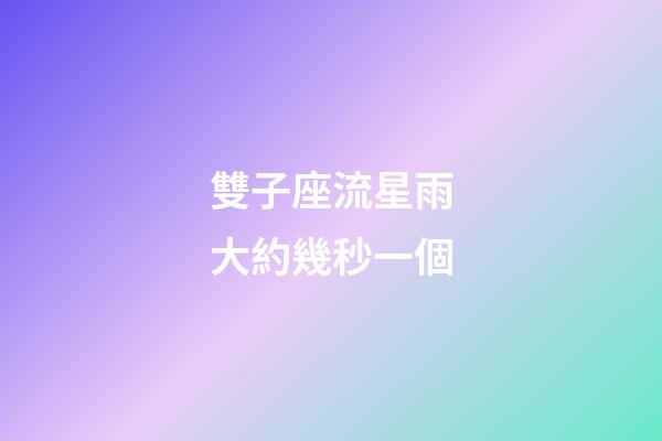 雙子座流星雨大約幾秒一個-第1張-星座運勢-玄機派