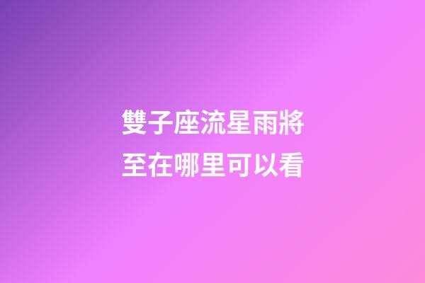 雙子座流星雨將至在哪里可以看-第1張-星座運勢-玄機派