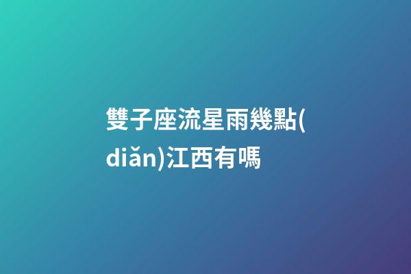 雙子座流星雨幾點(diǎn)江西有嗎-第1張-星座運(yùn)勢-玄機(jī)派