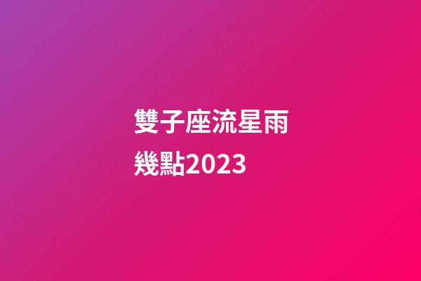 雙子座流星雨幾點2023-第1張-星座運勢-玄機派
