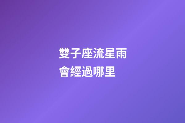 雙子座流星雨會經過哪里-第1張-星座運勢-玄機派