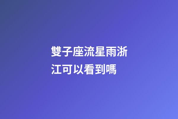 雙子座流星雨浙江可以看到嗎-第1張-星座運勢-玄機派